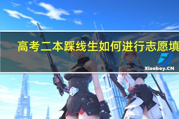 高考二本踩线生如何进行志愿填报