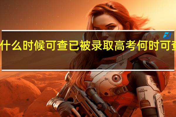 高考什么时候可查已被录取 高考何时可查已被录取