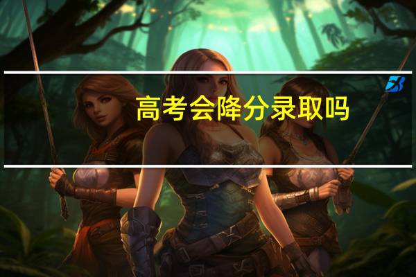 高考会降分录取吗