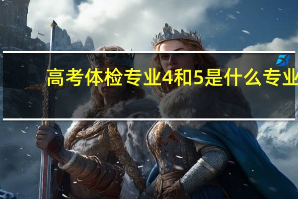 高考體檢專業(yè)4和5是什么專業(yè)