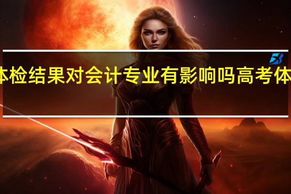 高考体检结果对会计专业有影响吗 高考体检专业受限