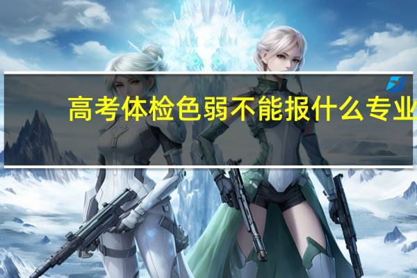 高考体检色弱不能报什么专业