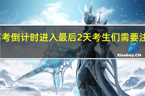 高考倒计时进入最后2天 考生们需要注意哪些