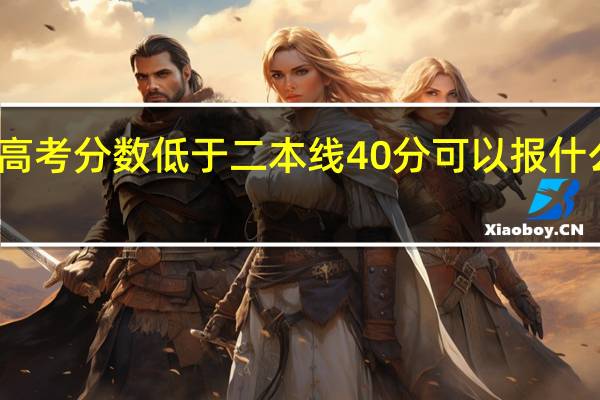 高考分数低于二本线40分可以报什么学校