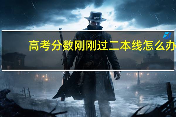 高考分数刚刚过二本线怎么办