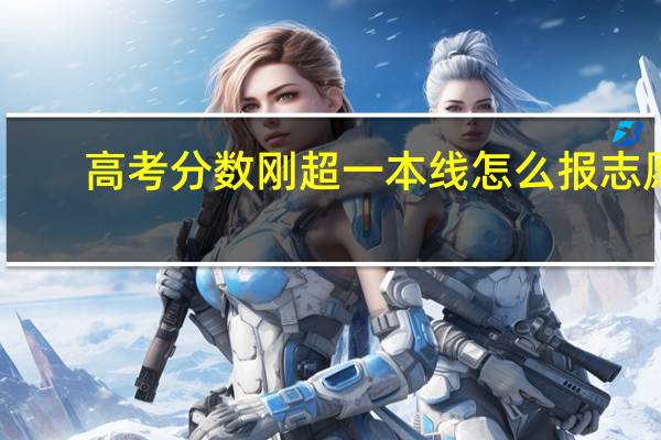 高考分数刚超一本线怎么报志愿