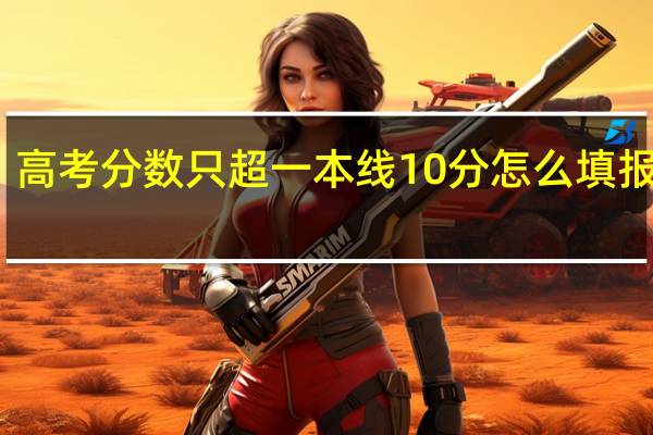 高考分数只超一本线10分怎么填报志愿