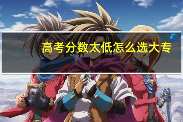高考分数太低怎么选大专