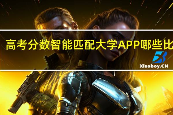 高考分数智能匹配大学APP哪些比较好