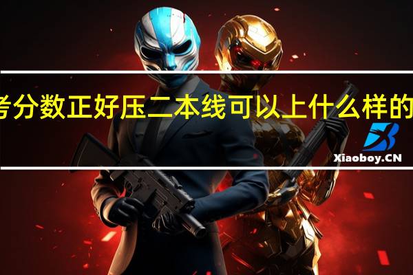 高考分数正好压二本线可以上什么样的二本学校