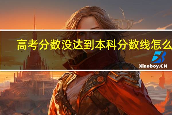 高考分数没达到本科分数线怎么办