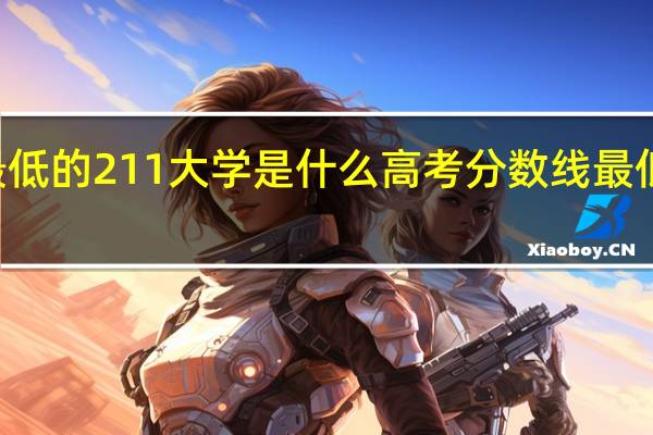 高考分数线最低的211大学是什么 高考分数线最低的211大学有哪些