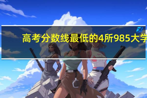 高考分数线最低的4所985大学，录取分数线低考生可捡漏！