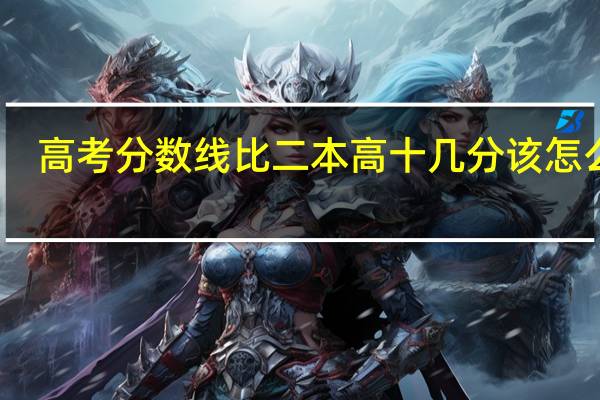 高考分数线比二本高十几分该怎么报