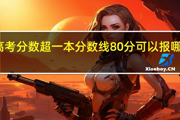高考分数超一本分数线80分可以报哪些大学