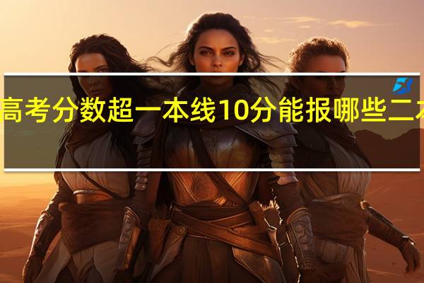 高考分数超一本线10分能报哪些二本大学