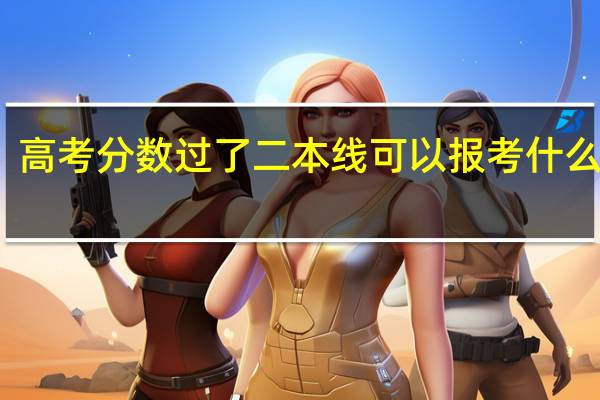 高考分数过了二本线可以报考什么大学