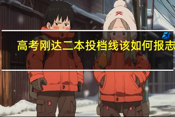 高考刚达二本投档线该如何报志愿