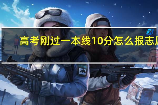 高考刚过一本线10分怎么报志愿