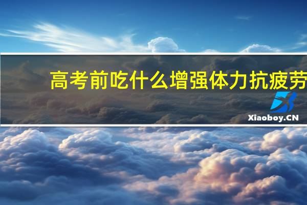 高考前吃什么增强体力抗疲劳
