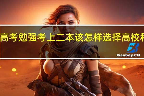 高考勉强考上二本该怎样选择高校和专业
