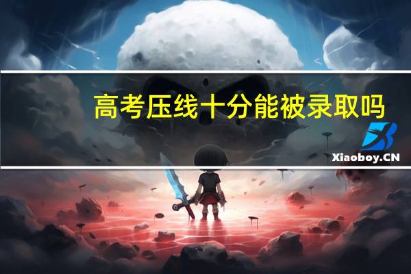 高考压线十分能被录取吗