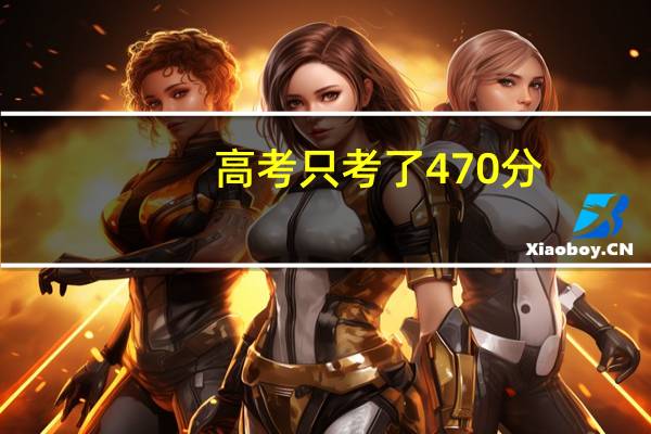 高考只考了470分，能上什么学校啊，我想学会计专业