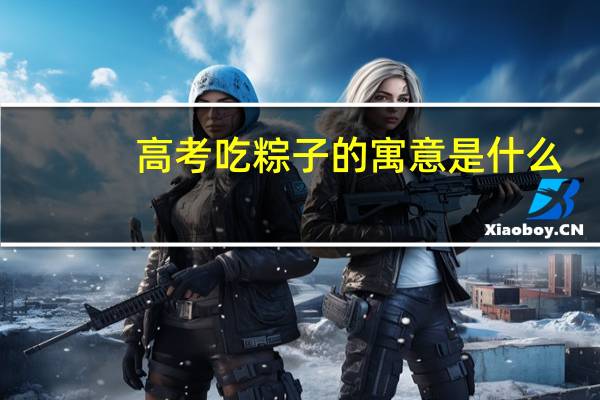 高考吃粽子的寓意是什么