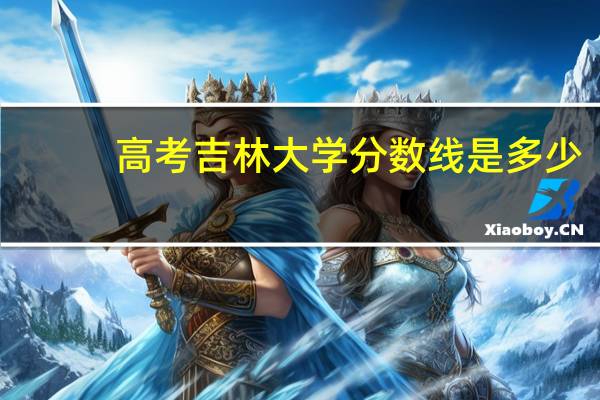 高考吉林大学分数线是多少？