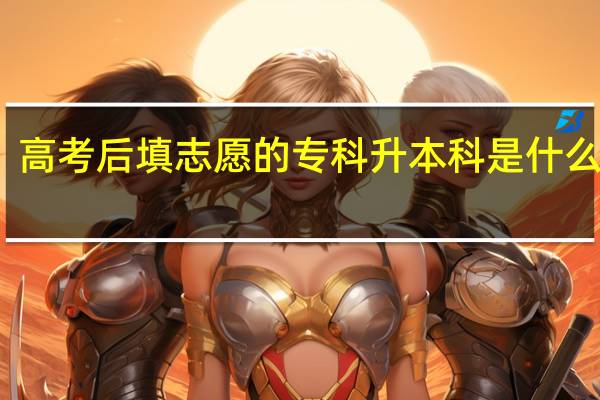 高考后填志愿的专科升本科是什么意思