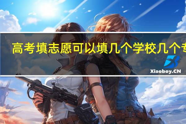 高考填志愿可以填几个学校几个专业