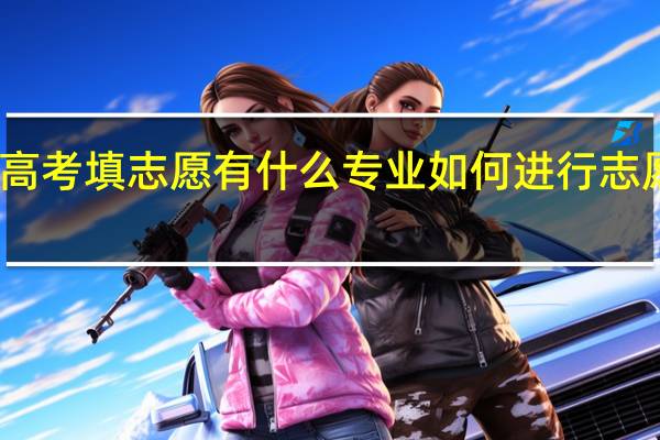 高考填志愿有什么专业 如何进行志愿填报