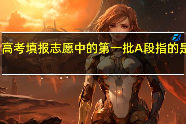 高考填报志愿中的第一批A段指的是什么