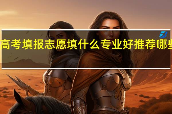 高考填报志愿填什么专业好 推荐哪些专业