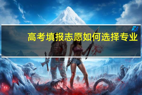 高考填报志愿如何选择专业