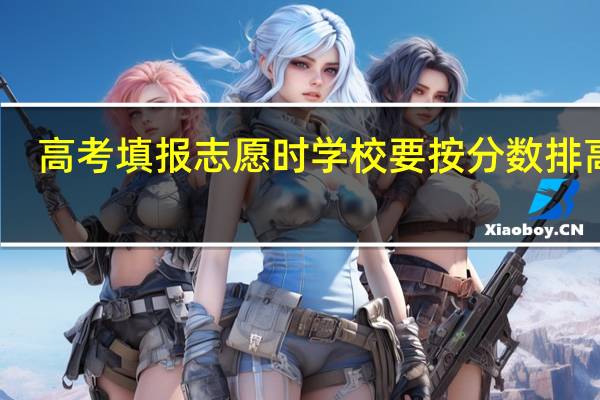高考填报志愿时学校要按分数排高低，专业要不要按分数排