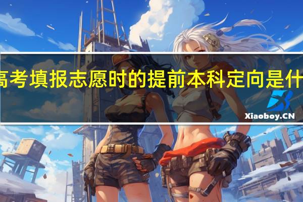 高考填报志愿时的提前本科定向是什么意思