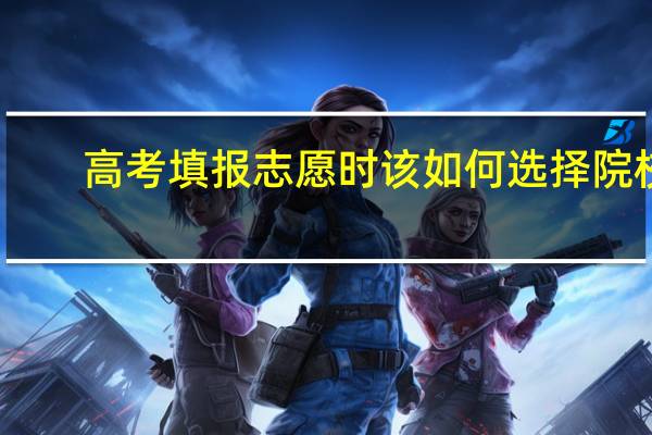 高考填报志愿时该如何选择院校