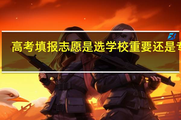 高考填报志愿是选学校重要还是专业