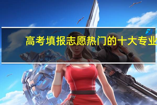 高考填报志愿热门的十大专业