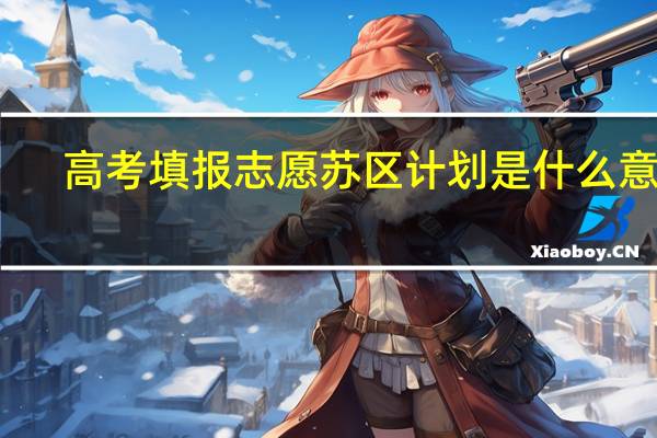 高考填报志愿苏区计划是什么意思