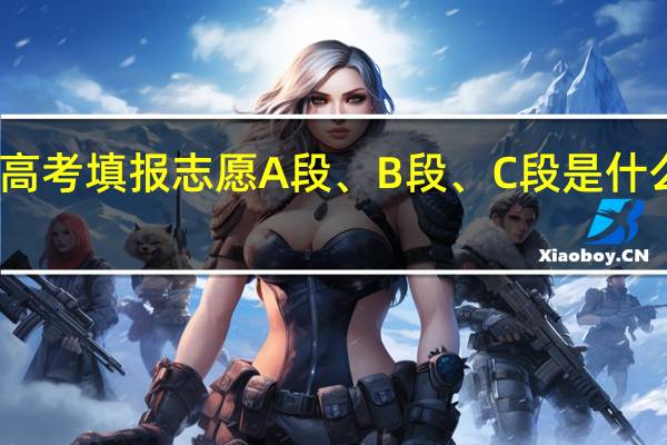高考填报志愿A段、B段、C段是什么意思