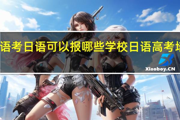 高考外语考日语可以报哪些学校 日语高考培训学校推荐