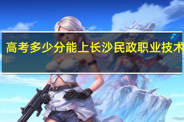 高考多少分能上长沙民政职业技术学院