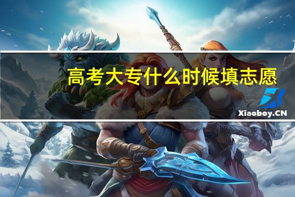 高考大专什么时候填志愿