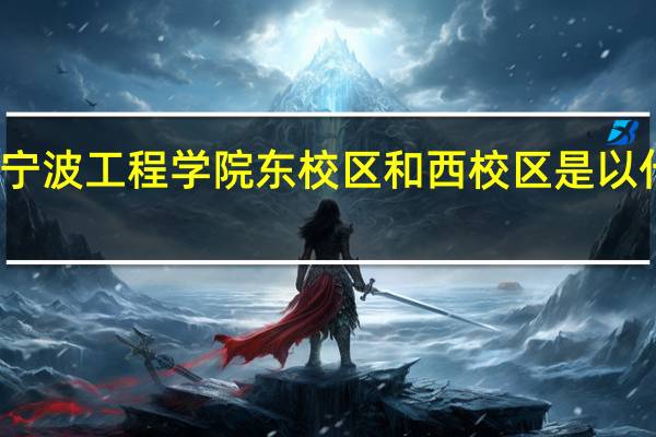 高考宁波工程学院东校区和西校区是以什么分开的。