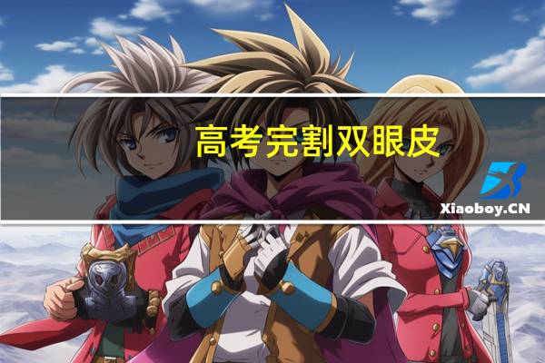 高考完割双眼皮(高考完事割双眼皮对上大学有影响吗)