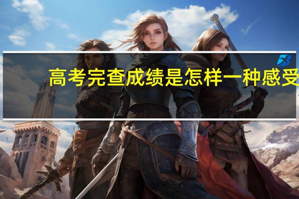 高考完查成绩是怎样一种感受