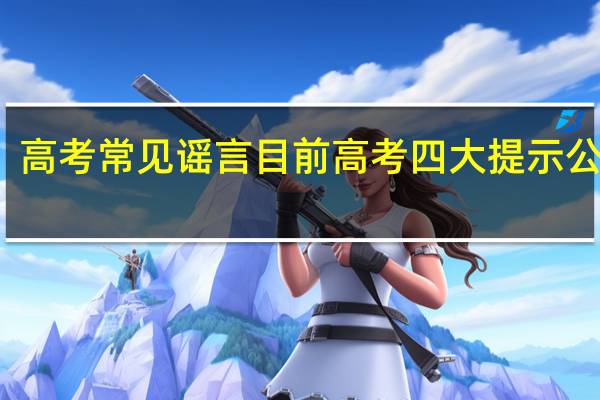 高考常见谣言 目前高考四大提示公布了，千万不要相信任何谣言