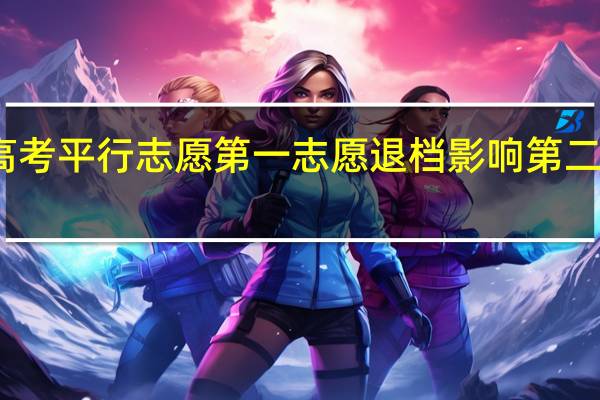 高考平行志愿第一志愿退档影响第二志愿吗